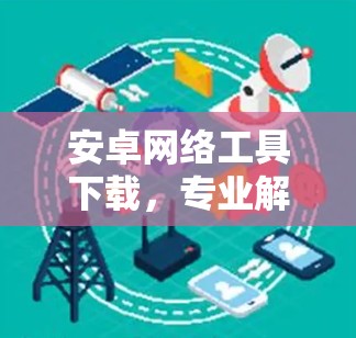 安卓网络工具下载，专业解决方案