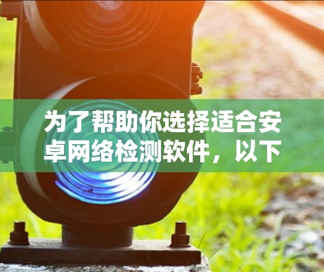 为了帮助你选择适合安卓网络检测软件，以下是一些推荐的推荐，根据你的需求和预算进行选择