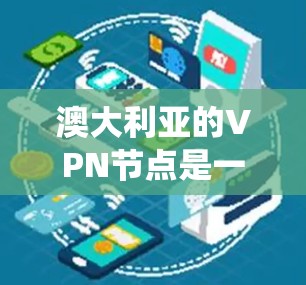 澳大利亚的VPN节点是一个复杂且多变的网络生态系统，其发展和运营受到多方面的因素影响。以下是对澳大利亚VPN节点的详细分析