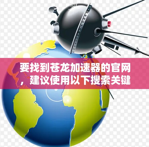 要找到苍龙加速器的官网，建议使用以下搜索关键词，并提供一些搜索技巧