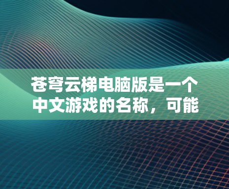 苍穹云梯电脑版是一个中文游戏的名称，可能源自苍穹云梯。如果你在寻找这个游戏的电脑版，可以尝试以下方法来获取