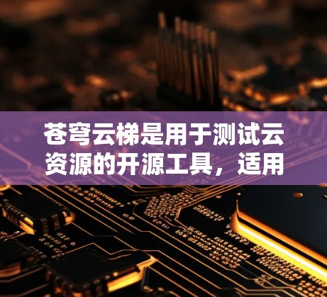 苍穹云梯是用于测试云资源的开源工具，适用于测试云服务器、虚拟机、存储等。以下是详细的步骤指南