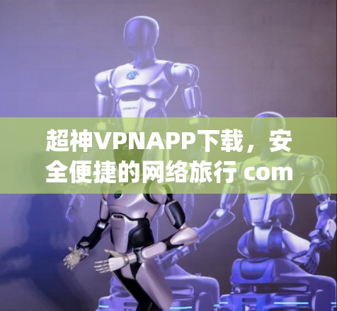 超神VPNAPP下载，安全便捷的网络旅行 companion