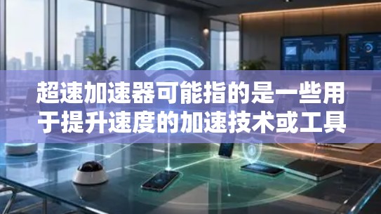 超速加速器可能指的是一些用于提升速度的加速技术或工具。以下是一些可能的解决方案或解释 超速加速器可能指的是一些用于提升速度的加速技术或工具。以下是一些可能的解决方案或解释