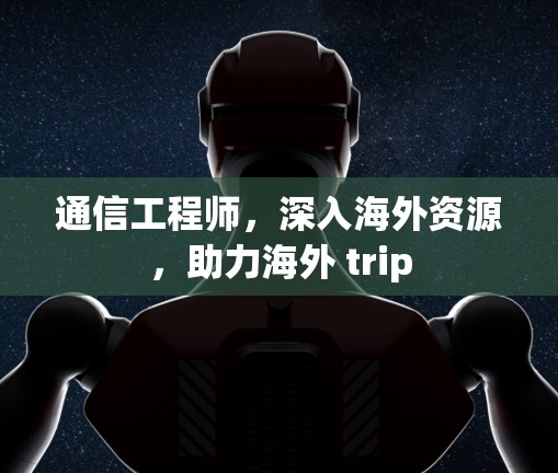 通信工程师，深入海外资源，助力海外 trip