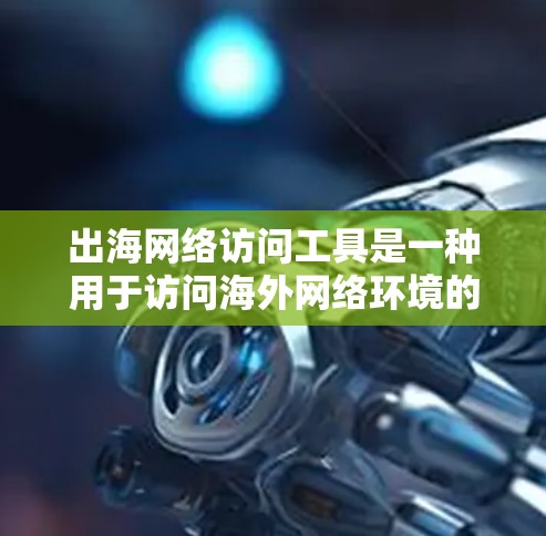 出海网络访问工具是一种用于访问海外网络环境的软件或工具，帮助您监控和管理网络访问行为。以下是一些常见的出海网络访问工具及其特点