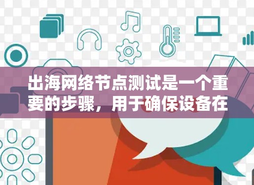 出海网络节点测试是一个重要的步骤，用于确保设备在海外环境中的稳定性、网络连接和配置。以下是一个详细的出海网络节点测试步骤指南