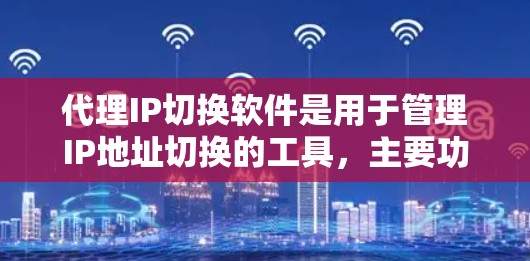 代理IP切换软件是用于管理IP地址切换的工具，主要功能包括IP切换、网络配置、安全管理等。以下是详细的分步指南