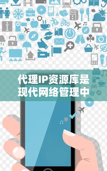 代理IP资源库是现代网络管理中的重要工具，用于管理计算机网络中的IP地址，并确保设备能够正确访问网络资源。以下是对代理IP资源库的总结