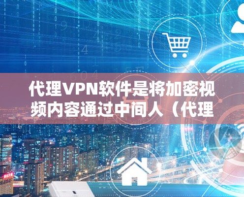 代理VPN软件是将加密视频内容通过中间人（代理）传输给用户的一种方式，保护用户隐私的同时提供安全的视频传输。以下是详细的代理VPN软件介绍和使用步骤