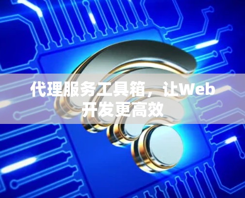 代理服务工具箱，让Web开发更高效