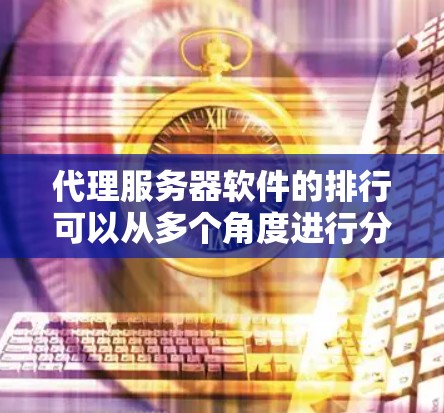 代理服务器软件的排行可以从多个角度进行分析，综合考虑功能、性能、价格、支持以及社区情况。以下是一个基于云服务提供商和第三方软件的排序
