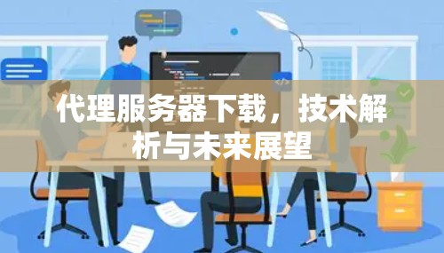 代理服务器下载，技术解析与未来展望
