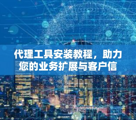 代理工具安装教程，助力您的业务扩展与客户信任