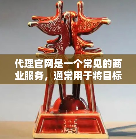 代理官网是一个常见的商业服务，通常用于将目标网站或网站内容分配给专业网站代理公司，以优化其SEO效果、提升用户体验或满足特定商业需求。以下是一些步骤和建议，帮助您代理一个目标官网