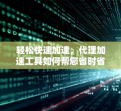 轻松快速加速，代理加速工具如何帮您省时省力
