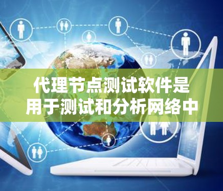 代理节点测试软件是用于测试和分析网络中的代理节点的工具，帮助测试人员验证代理节点的配置、性能和安全性。以下是一个概述