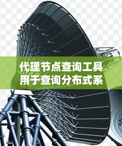 代理节点查询工具用于查询分布式系统中节点的详细信息。以下是一些常用的分布式查询工具和方法
