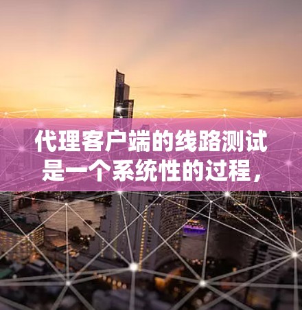 代理客户端的线路测试是一个系统性的过程，旨在评估代理客户端与客户端之间的通信性能。以下是详细的步骤和内容指南，帮助您系统地完成测试工作