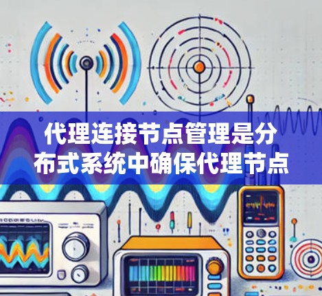 代理连接节点管理是分布式系统中确保代理节点正确访问数据库资源的关键步骤。以下是一步步的指南，帮助您理解和实现代理连接节点管理
