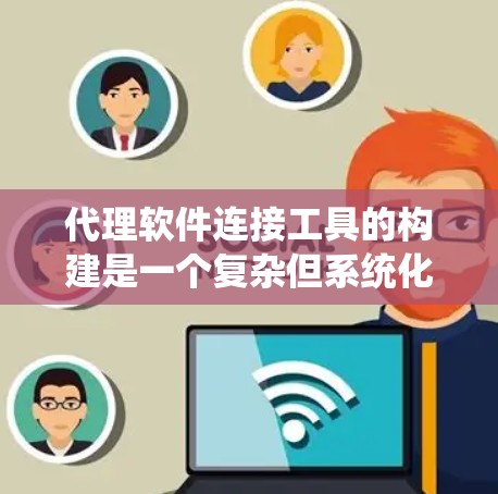 代理软件连接工具的构建是一个复杂但系统化的过程，涉及多个步骤和考虑因素。以下是对该过程的详细分步说明