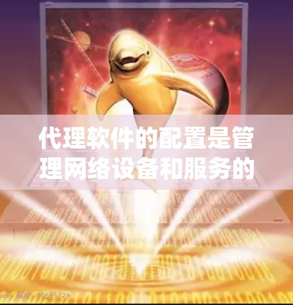 代理软件的配置是管理网络设备和服务的重要步骤。以下是一个系统化的步骤指南，帮助您顺利完成配置