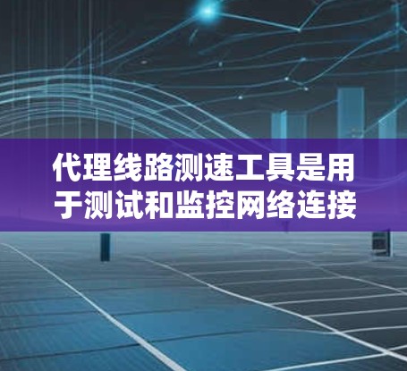 代理线路测速工具是用于测试和监控网络连接速度的软件，通过代理服务器模拟不同网络环境，收集和分析数据，帮助理解网络性能。以下是详细的步骤和信息