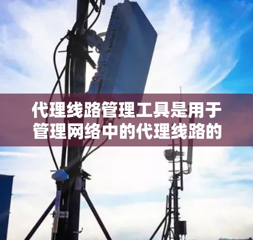 代理线路管理工具是用于管理网络中的代理线路的软件，主要功能包括监控、配置和维护代理服务器，以确保网络性能和安全。以下是一些常见的代理线路管理工具及其主要功能