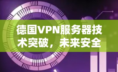德国VPN服务器技术突破，未来安全的另一面