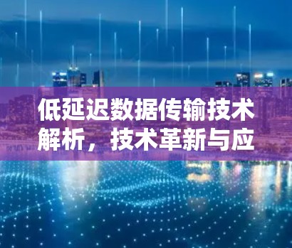 低延迟数据传输技术解析，技术革新与应用前景