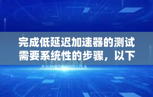 完成低延迟加速器的测试需要系统性的步骤，以下是一步步的指南