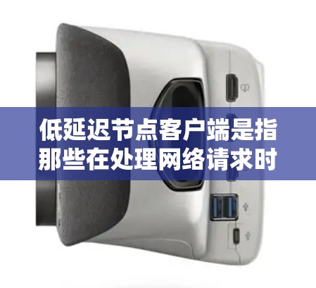 低延迟节点客户端是指那些在处理网络请求时速度较快、延迟较低的客户端。以下是对这一概念的详细分析和总结