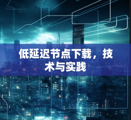 低延迟节点下载，技术与实践