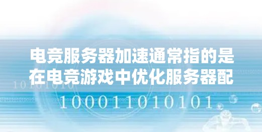 电竞服务器加速通常指的是在电竞游戏中优化服务器配置，提升游戏运行效率和流畅度。这可能包括以下几个方面