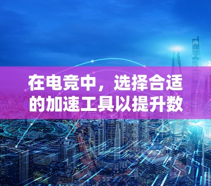 在电竞中，选择合适的加速工具以提升数据传输和网络稳定性是关键。以下是对如何选择和使用这些工具的详细指南