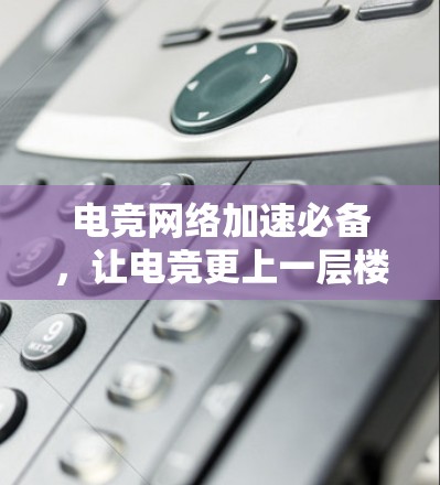 电竞网络加速必备，让电竞更上一层楼