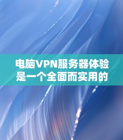 电脑VPN服务器体验是一个全面而实用的网络服务，帮助用户保护隐私、安全数据传输和提升工作效率。以下是对电脑VPN服务器体验的详细总结