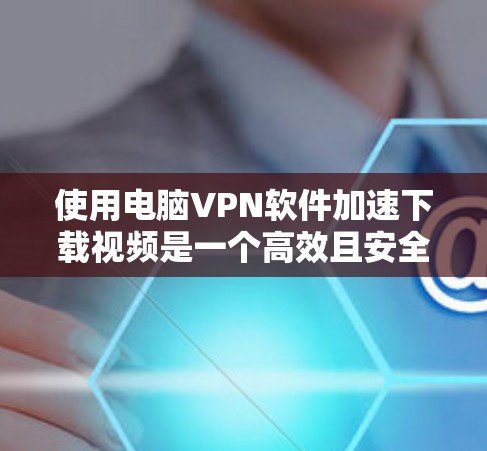 使用电脑VPN软件加速下载视频是一个高效且安全的方法，以下是对该过程的详细指南