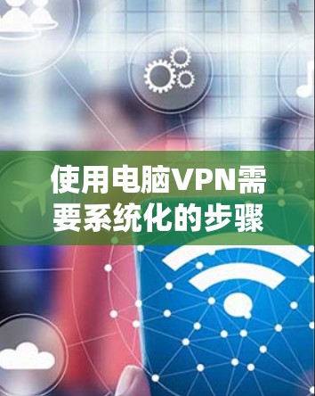 使用电脑VPN需要系统化的步骤和理解，以下是一个清晰的指南，帮助您有效地使用电脑VPN