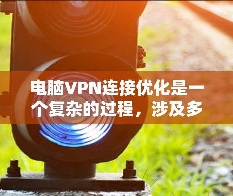 电脑VPN连接优化是一个复杂的过程，涉及多个步骤和可能的疏忽。以下是分步骤的优化建议
