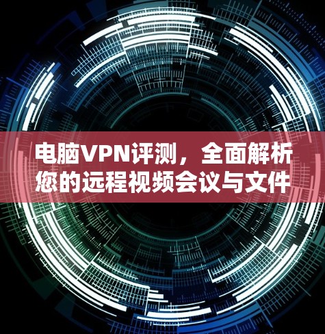 电脑VPN评测，全面解析您的远程视频会议与文件传输体验