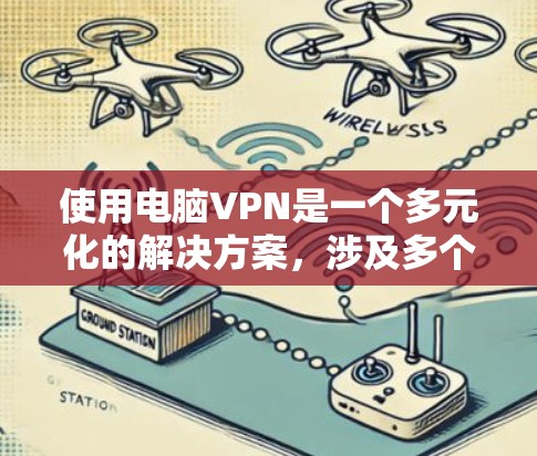 使用电脑VPN是一个多元化的解决方案，涉及多个方面，包括技术、安全性、隐私和安全威胁。以下是一些关键点，帮助你更好地理解和使用电脑VPN