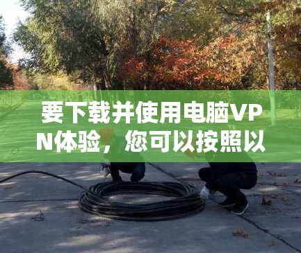 要下载并使用电脑VPN体验，您可以按照以下步骤进行操作