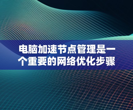 电脑加速节点管理是一个重要的网络优化步骤，以下是详细的步骤指南