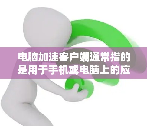 电脑加速客户端通常指的是用于手机或电脑上的应用程序优化和加速的软件工具。这些工具可以帮助提升应用的性能，减少延迟，提高用户体验。以下是一些可能的解释和内容