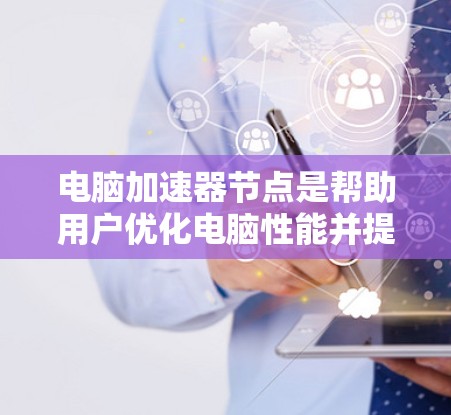 电脑加速器节点是帮助用户优化电脑性能并提升工作效率的重要工具。以下是一些推荐的加速器节点类型及其使用建议