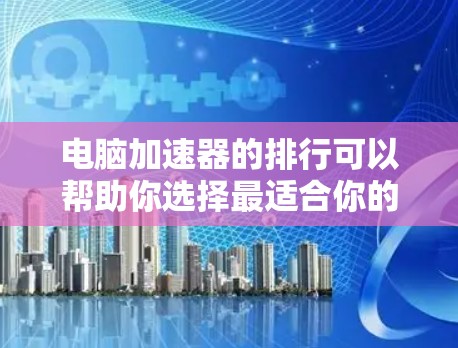 电脑加速器的排行可以帮助你选择最适合你的设备和需求的加速器。以下是一个排列表示，供你参考