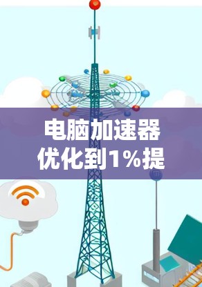 电脑加速器优化到1%提升效率，享受便捷