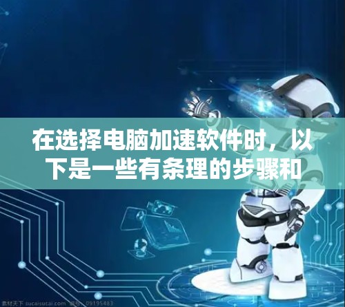 在选择电脑加速软件时，以下是一些有条理的步骤和建议，帮助您做出明智的决定