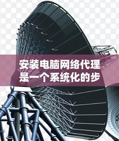 安装电脑网络代理是一个系统化的步骤，涉及多个部分的配置和管理。以下是一步步的指南，帮助你顺利安装网络代理